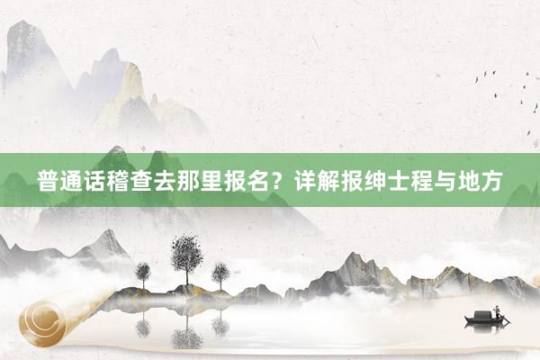 普通话稽查去那里报名？详解报绅士程与地方