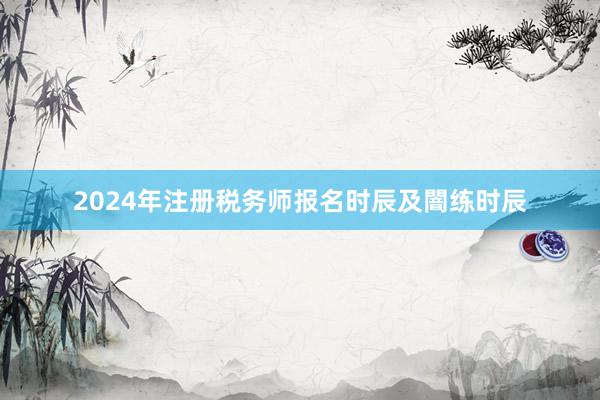 2024年注册税务师报名时辰及闇练时辰