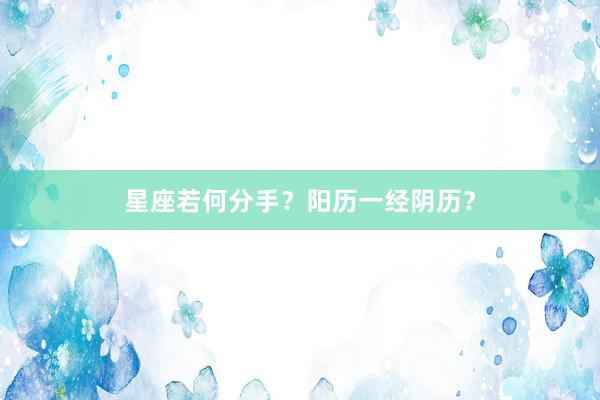 星座若何分手？阳历一经阴历？