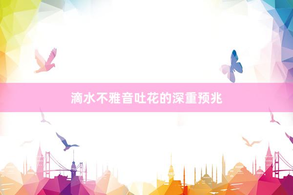 滴水不雅音吐花的深重预兆