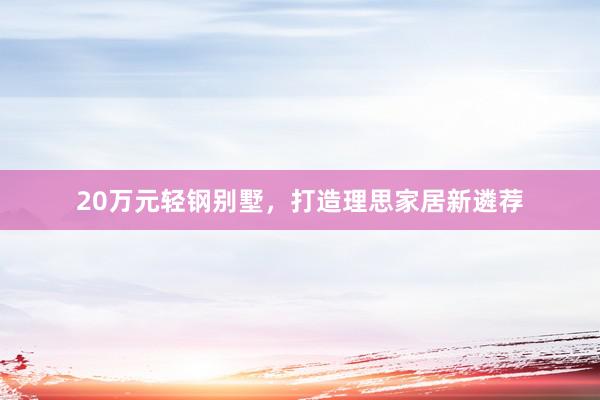 20万元轻钢别墅，打造理思家居新遴荐
